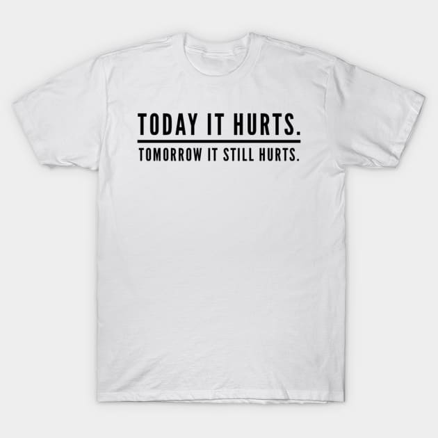 Today It Hurts. Tomorrow It Still Hurts. T-Shirt by StillInBeta